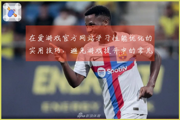 在爱游戏官方网站学习性能优化的实用技巧，避免游戏提升中的常见误区