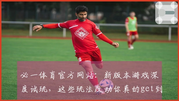 必一体育官方网站：新版本游戏深度试玩，这些玩法改动你真的get到了吗？