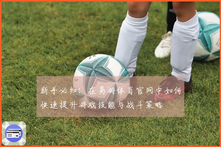 新手必知：在易游体育官网中如何快速提升游戏技能与战斗策略