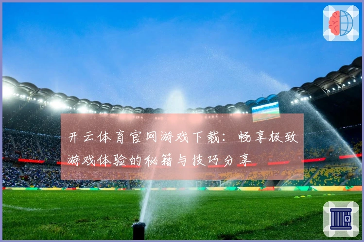 开云体育官网游戏下载：畅享极致游戏体验的秘籍与技巧分享