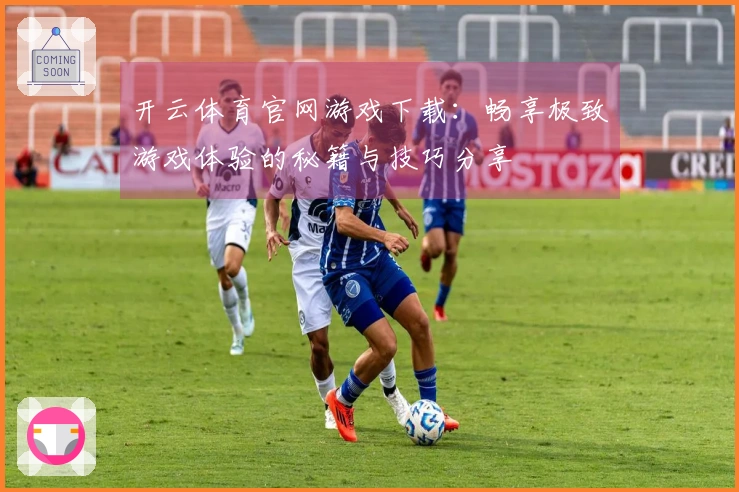 开云体育官网游戏下载：畅享极致游戏体验的秘籍与技巧分享