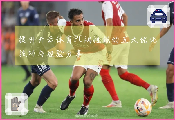 提升开云体育PC端性能的五大优化技巧与经验分享