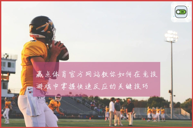 赢点体育官方网站教你如何在竞技游戏中掌握快速反应的关键技巧