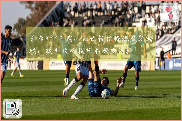 乐鱼APP下载,让你轻松畅玩最新游戏,提升攻略技巧和游戏体验!