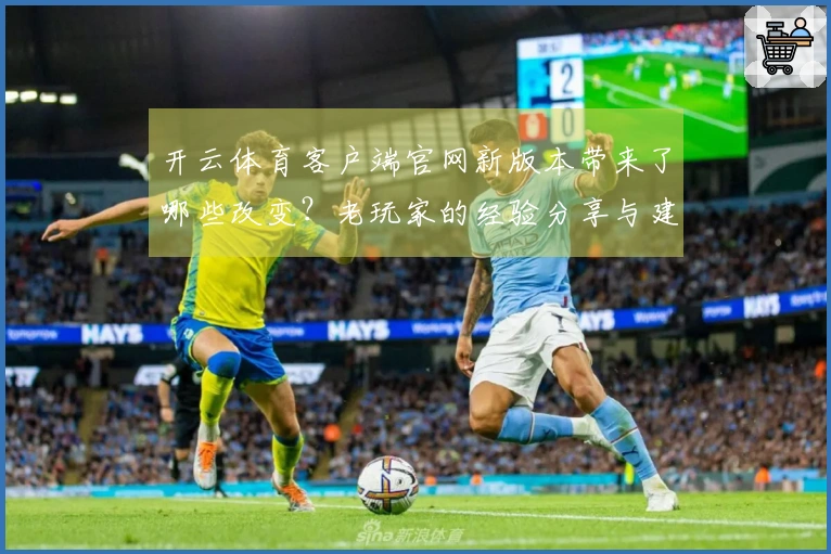 开云体育客户端官网新版本带来了哪些改变?老玩家的经验分享与建议