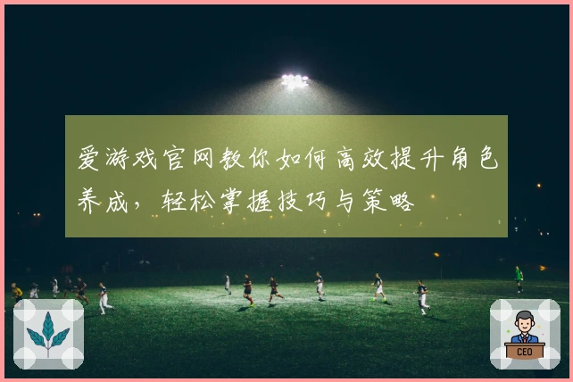 爱游戏官网教你如何高效提升角色养成，轻松掌握技巧与策略