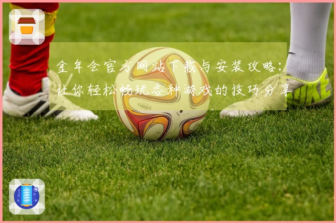 金年会官方网站下载与安装攻略：让你轻松畅玩各种游戏的技巧分享