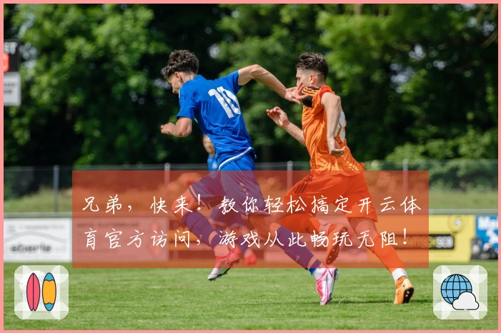 兄弟，快来！教你轻松搞定开云体育官方访问，游戏从此畅玩无阻！