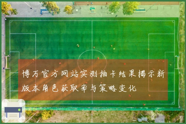 博万官方网站实测抽卡结果揭示新版本角色获取率与策略变化