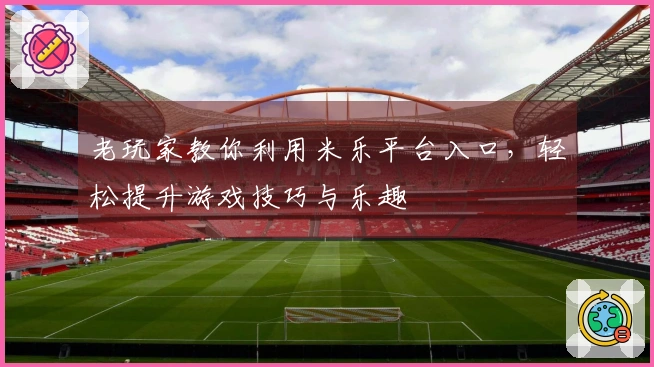 老玩家教你利用米乐平台入口，轻松提升游戏技巧与乐趣