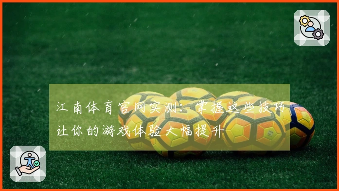江南体育官网实测：掌握这些技巧让你的游戏体验大幅提升