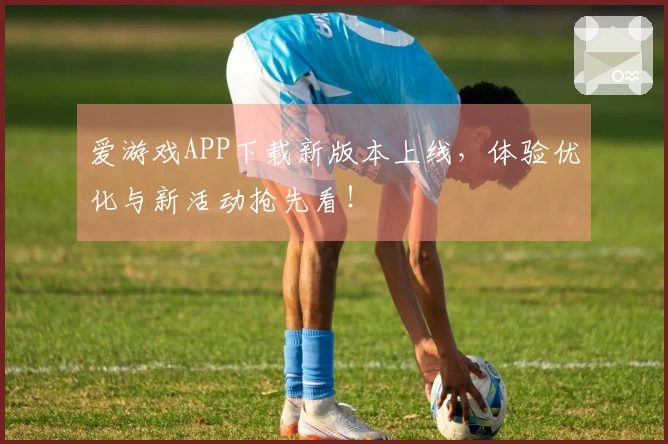 爱游戏APP下载新版本上线，体验优化与新活动抢先看！