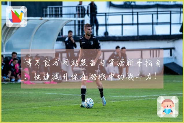 博万官方网站装备与资源新手指南：快速提升你在游戏中的战斗力！