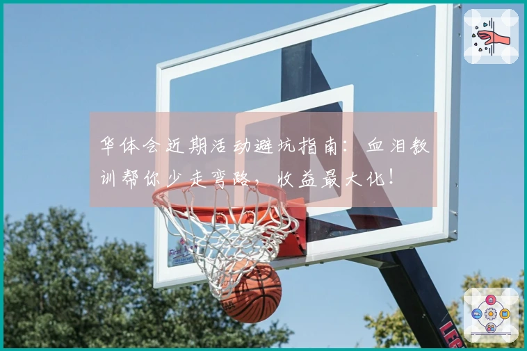华体会近期活动避坑指南：血泪教训帮你少走弯路，收益最大化！