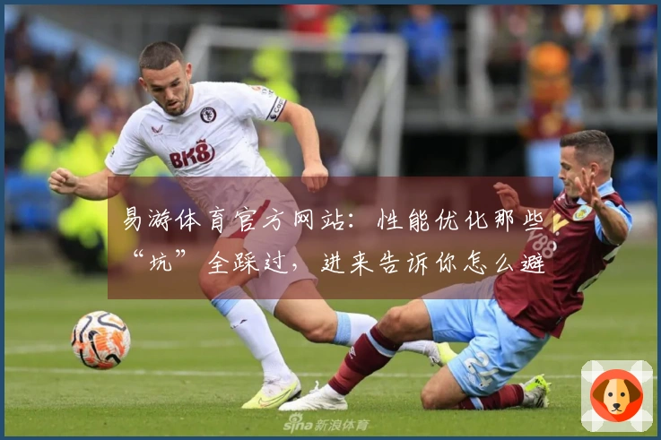 易游体育官方网站：性能优化那些“坑”全踩过，进来告诉你怎么避，游戏体验起飞！