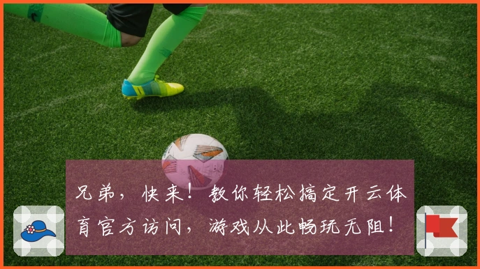 兄弟，快来！教你轻松搞定开云体育官方访问，游戏从此畅玩无阻！