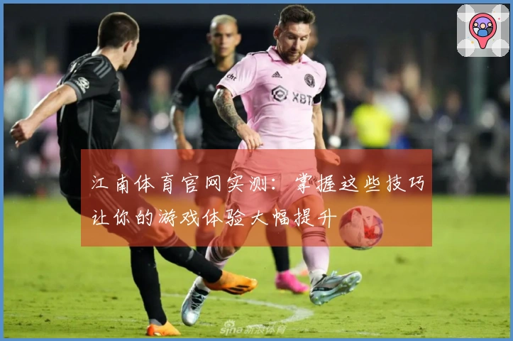 江南体育官网实测：掌握这些技巧让你的游戏体验大幅提升