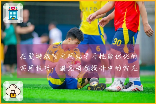 在爱游戏官方网站学习性能优化的实用技巧，避免游戏提升中的常见误区