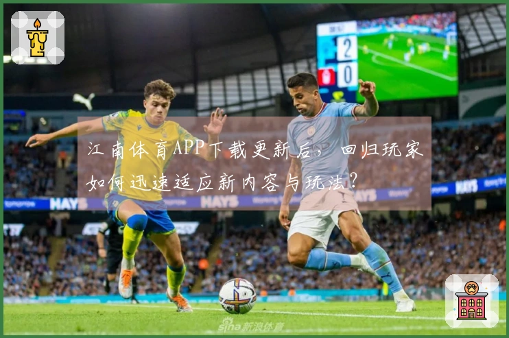 江南体育APP下载更新后，回归玩家如何迅速适应新内容与玩法？