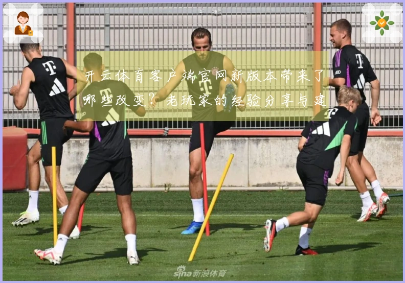 开云体育客户端官网新版本带来了哪些改变？老玩家的经验分享与建议