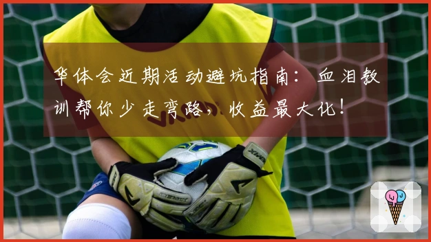 华体会近期活动避坑指南：血泪教训帮你少走弯路，收益最大化！